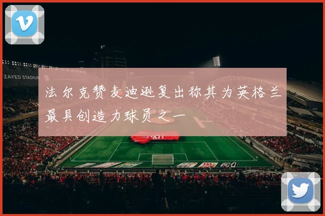 法尔克赞麦迪逊复出称其为英格兰最具创造力球员之一