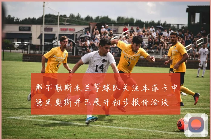 那不勒斯米兰等球队关注本菲卡中场里奥斯并已展开初步报价洽谈
