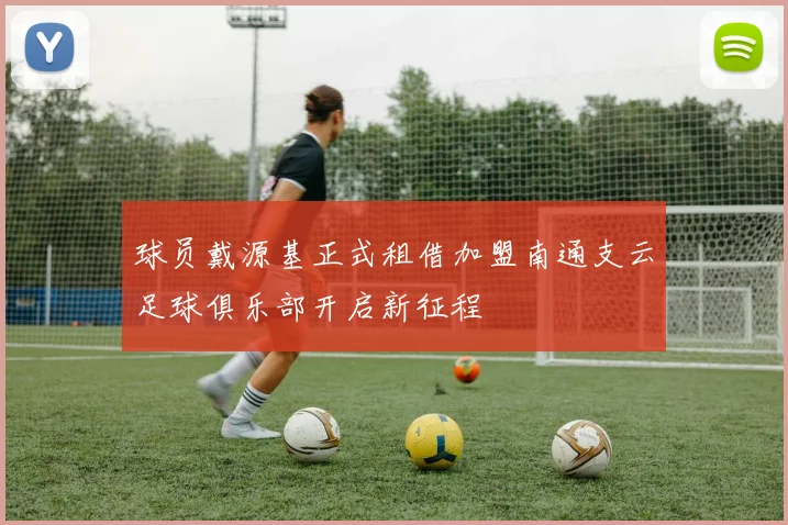 球员戴源基正式租借加盟南通支云足球俱乐部开启新征程