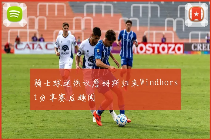 骑士球迷热议詹姆斯归来Windhorst分享赛后趣闻