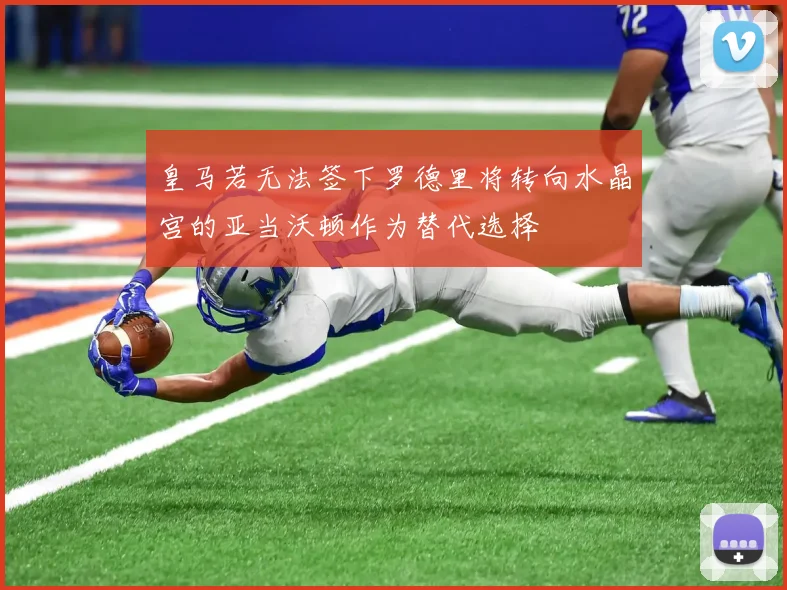皇马若无法签下罗德里将转向水晶宫的亚当沃顿作为替代选择