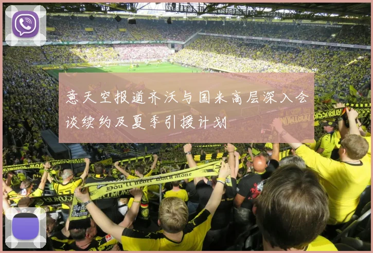 意天空报道齐沃与国米高层深入会谈续约及夏季引援计划