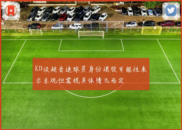 KD谈超音速球员身份退役可能性表示乐观但需视具体情况而定