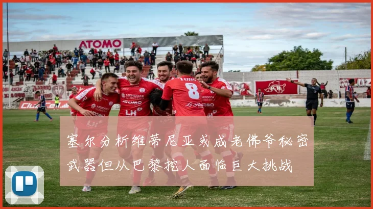 塞尔分析维蒂尼亚或成老佛爷秘密武器但从巴黎挖人面临巨大挑战