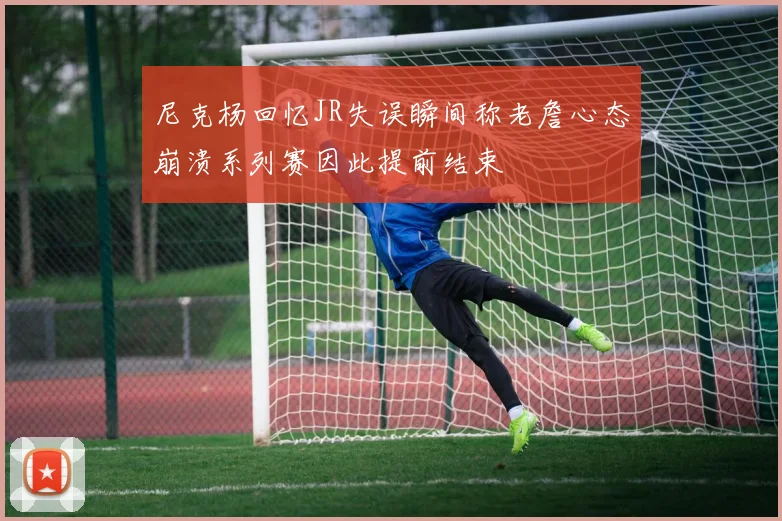 尼克杨回忆JR失误瞬间称老詹心态崩溃系列赛因此提前结束