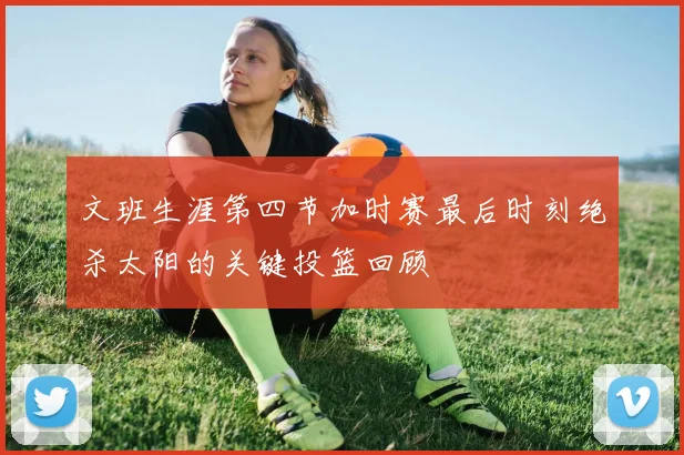 文班生涯第四节加时赛最后时刻绝杀太阳的关键投篮回顾