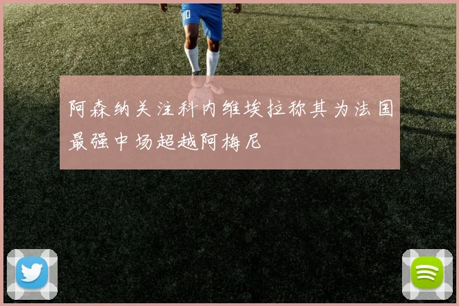 阿森纳关注科内维埃拉称其为法国最强中场超越阿梅尼