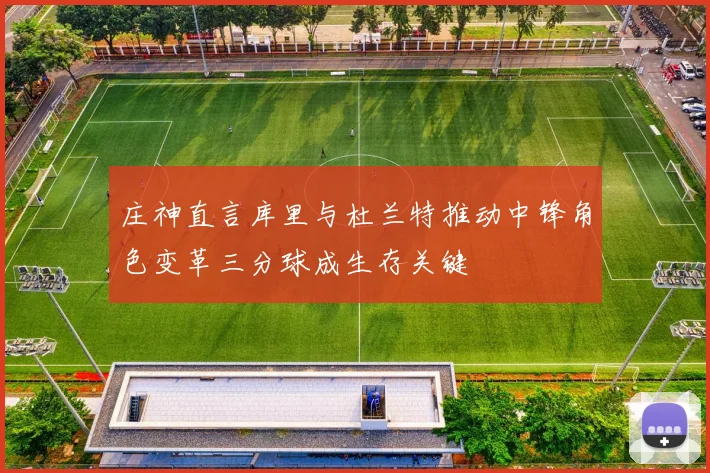 庄神直言库里与杜兰特推动中锋角色变革三分球成生存关键