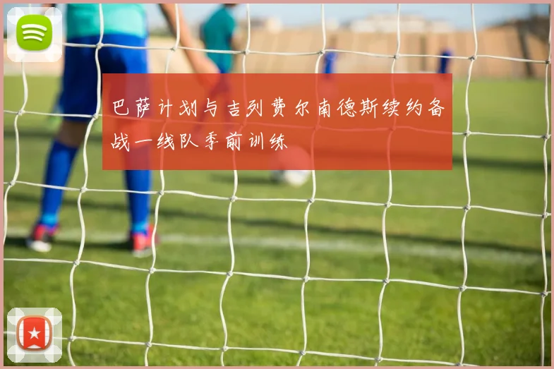 巴萨计划与吉列费尔南德斯续约备战一线队季前训练