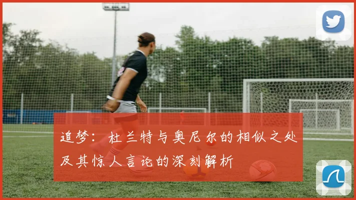 追梦：杜兰特与奥尼尔的相似之处及其惊人言论的深刻解析
