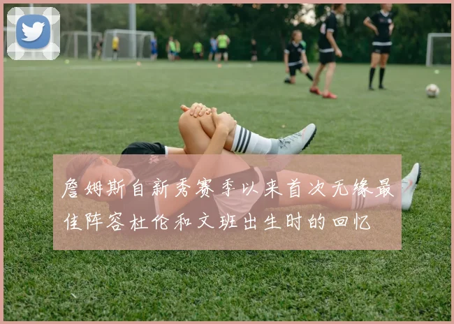詹姆斯自新秀赛季以来首次无缘最佳阵容杜伦和文班出生时的回忆