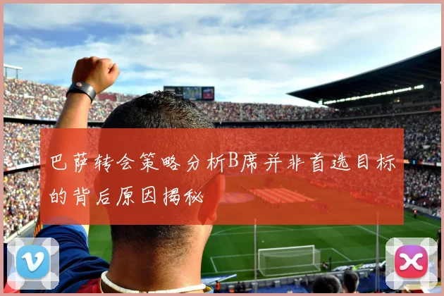 巴萨转会策略分析B席并非首选目标的背后原因揭秘